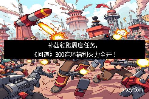 孙茜领跑周度任务，《问道》300连环福利火力全开！